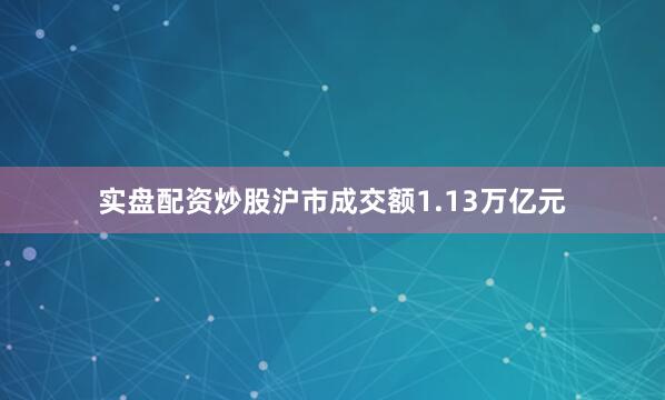 实盘配资炒股沪市成交额1.13万亿元