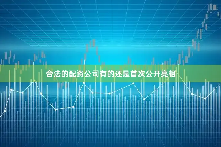 合法的配资公司有的还是首次公开亮相