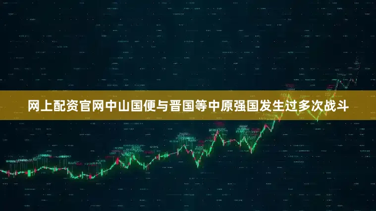 网上配资官网中山国便与晋国等中原强国发生过多次战斗
