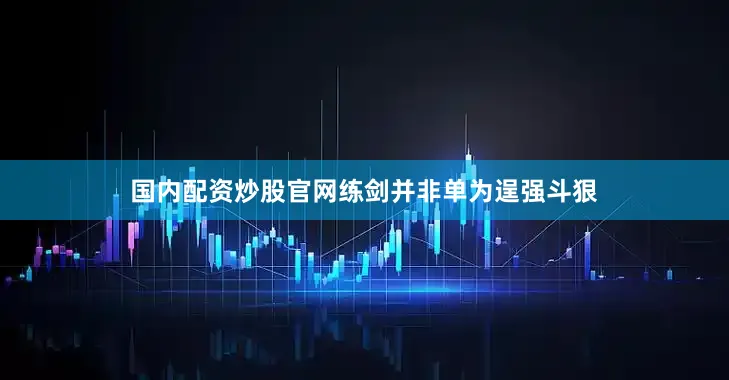 国内配资炒股官网练剑并非单为逞强斗狠