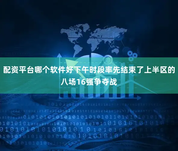 配资平台哪个软件好下午时段率先结束了上半区的八场16强争夺战