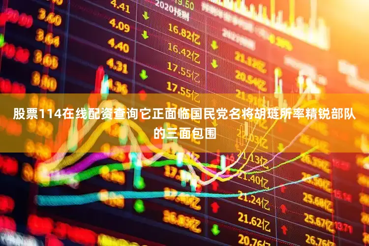 股票114在线配资查询它正面临国民党名将胡琏所率精锐部队的三面包围