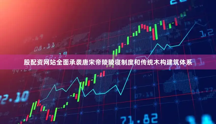 股配资网站全面承袭唐宋帝陵陵寝制度和传统木构建筑体系
