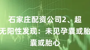 石家庄配资公司2、超声无阳性发现：未见孕囊或胎心