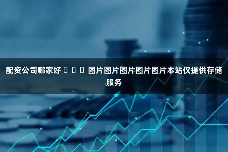 配资公司哪家好 ​​​图片图片图片图片图片本站仅提供存储服务