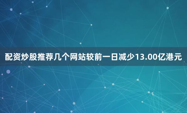 配资炒股推荐几个网站较前一日减少13.00亿港元