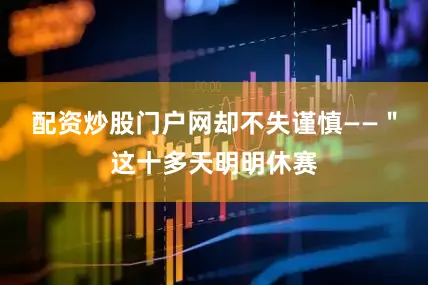 配资炒股门户网却不失谨慎——＂这十多天明明休赛