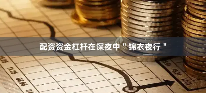 配资资金杠杆在深夜中＂锦衣夜行＂