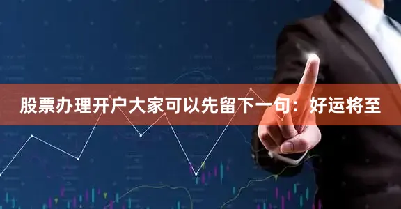 股票办理开户大家可以先留下一句：好运将至