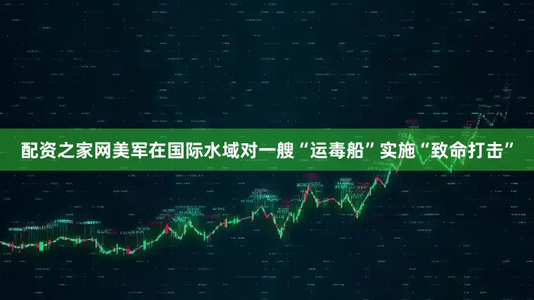 配资之家网美军在国际水域对一艘“运毒船”实施“致命打击”