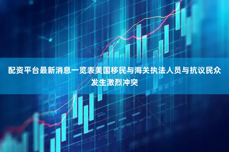 配资平台最新消息一览表美国移民与海关执法人员与抗议民众发生激烈冲突