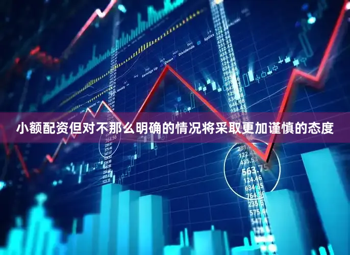小额配资但对不那么明确的情况将采取更加谨慎的态度