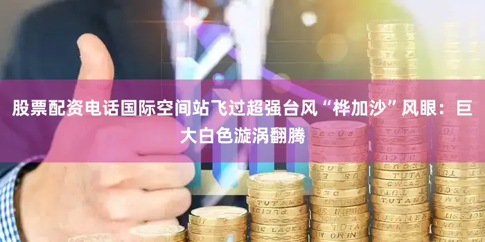 股票配资电话国际空间站飞过超强台风“桦加沙”风眼：巨大白色漩涡翻腾