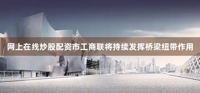 网上在线炒股配资市工商联将持续发挥桥梁纽带作用