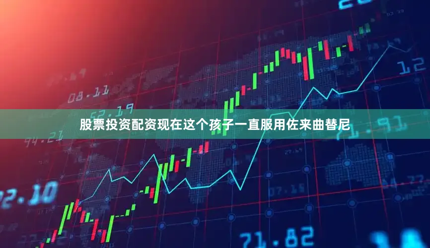 股票投资配资现在这个孩子一直服用佐来曲替尼