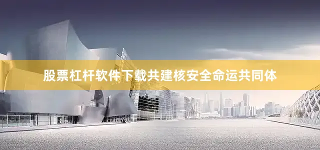 股票杠杆软件下载共建核安全命运共同体