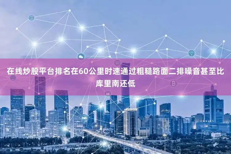 在线炒股平台排名在60公里时速通过粗糙路面二排噪音甚至比库里南还低
