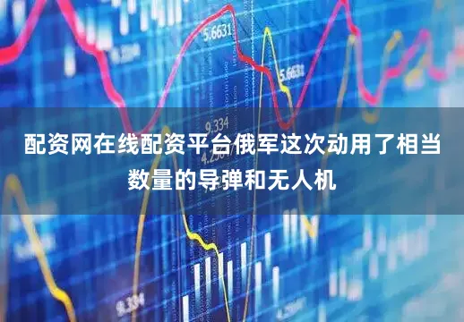 配资网在线配资平台俄军这次动用了相当数量的导弹和无人机