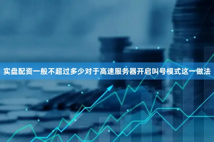实盘配资一般不超过多少对于高速服务器开启叫号模式这一做法